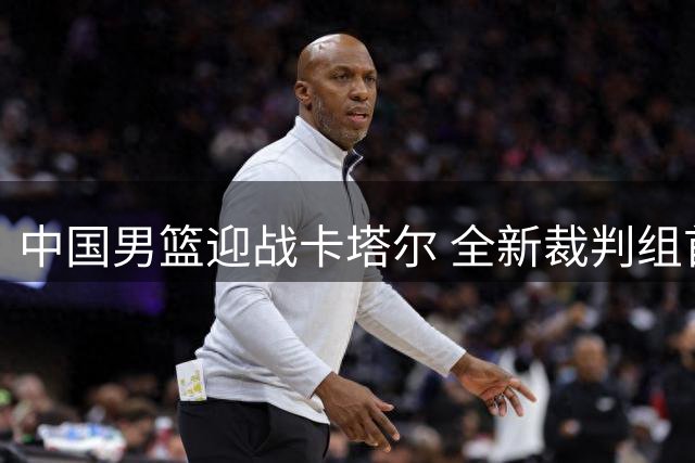 中国男篮迎战卡塔尔 全新裁判组首度亮相世预赛