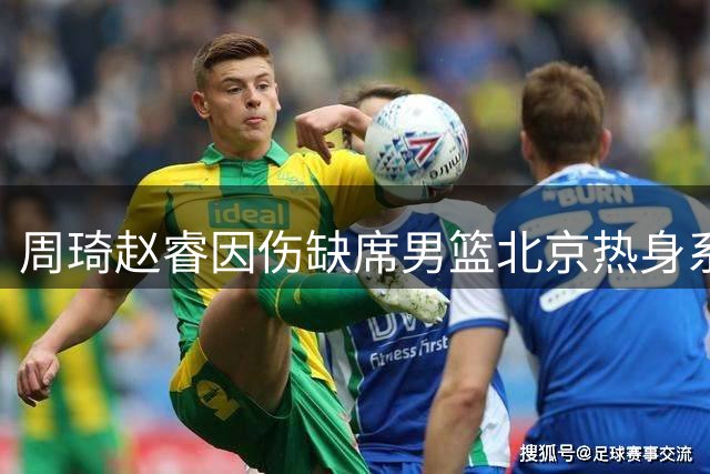 周琦赵睿因伤缺席男篮北京热身系列赛