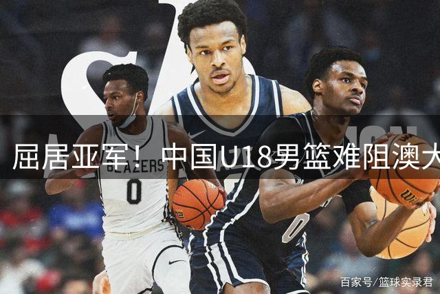 屈居亚军！中国U18男篮难阻澳大利亚两连冠 仍创亚洲杯12年最佳战绩