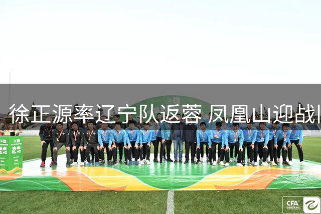 徐正源率辽宁队返蓉 凤凰山迎战旧主引关注