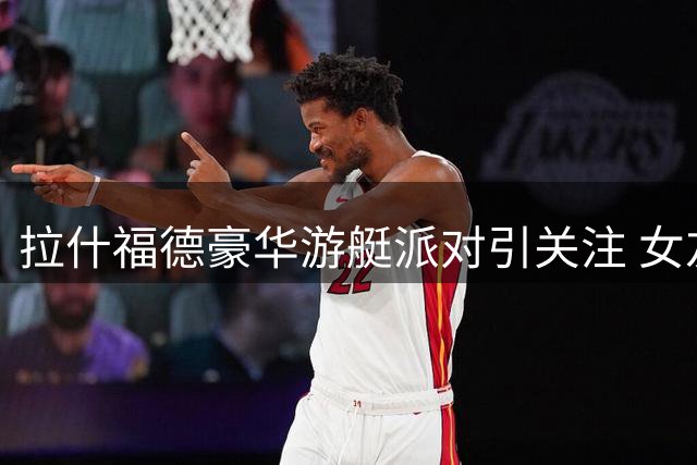 拉什福德豪华游艇派对引关注 女友缺席背后故事揭秘