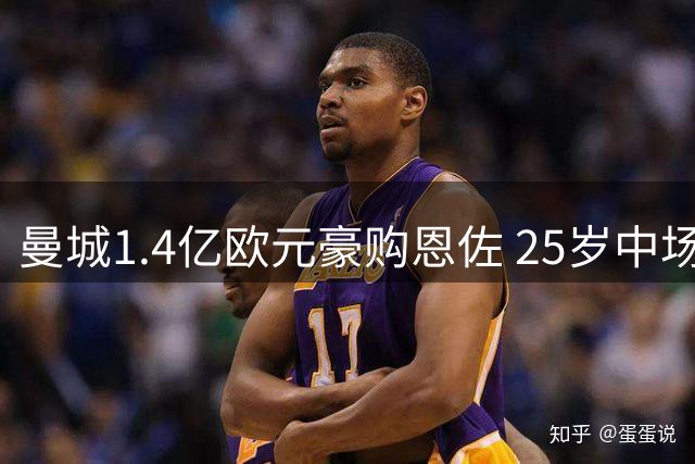 曼城1.4亿欧元豪购恩佐 25岁中场累计转会费创新高