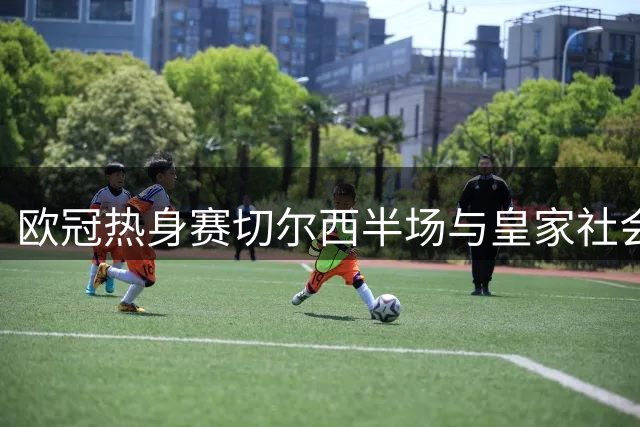欧冠热身赛切尔西半场与皇家社会1-1战平