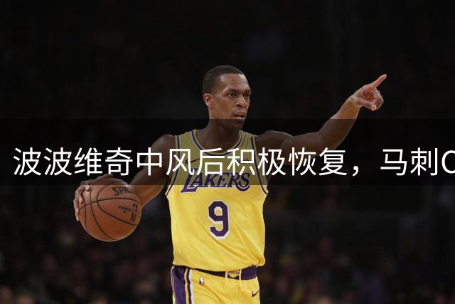 波波维奇中风后积极恢复，马刺CEO盛赞其坚韧精神