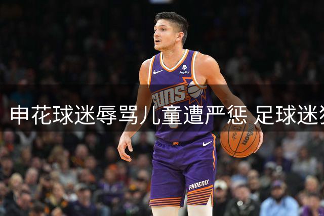 申花球迷辱骂儿童遭严惩 足球迷狂热度需降温