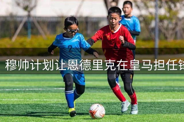 穆帅计划让恩德里克在皇马担任锋线多面手