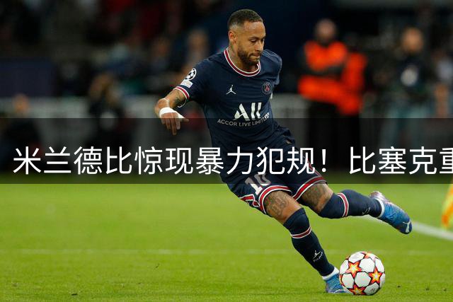 米兰德比惊现暴力犯规！比塞克重伤退场引争议