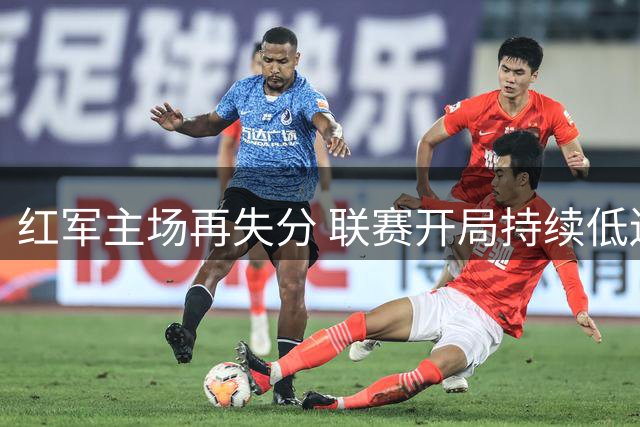 红军主场再失分 联赛开局持续低迷争冠蒙阴影