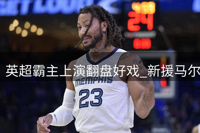 英超霸主上演翻盘好戏 新援马尔穆什独中两元击退马竞