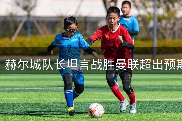 赫尔城队长坦言战胜曼联超出预期 盛赞全队拼搏精神