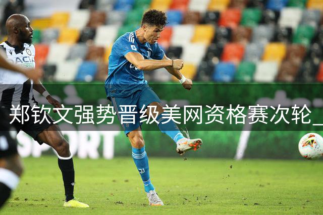 郑钦文强势晋级美网资格赛次轮 冲击正赛门票