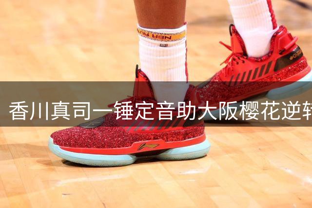 香川真司一锤定音助大阪樱花逆转 老将王者归来引球迷欢呼