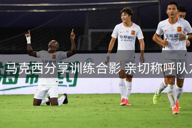 马克西分享训练合影 亲切称呼队友为"新生代力量
