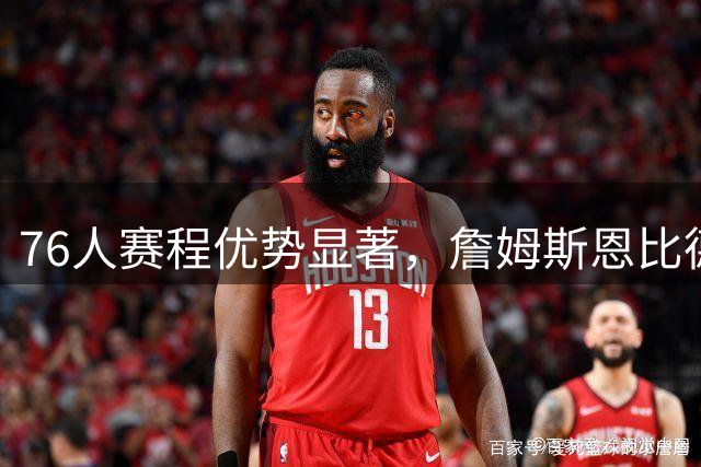 76人赛程优势显著，詹姆斯恩比德获益良多